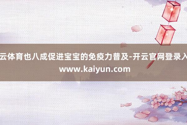 开云体育也八成促进宝宝的免疫力普及-开云官网登录入口 www.kaiyun.com