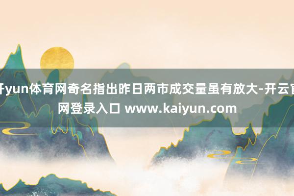 开yun体育网奇名指出昨日两市成交量虽有放大-开云官网登录入口 www.kaiyun.com