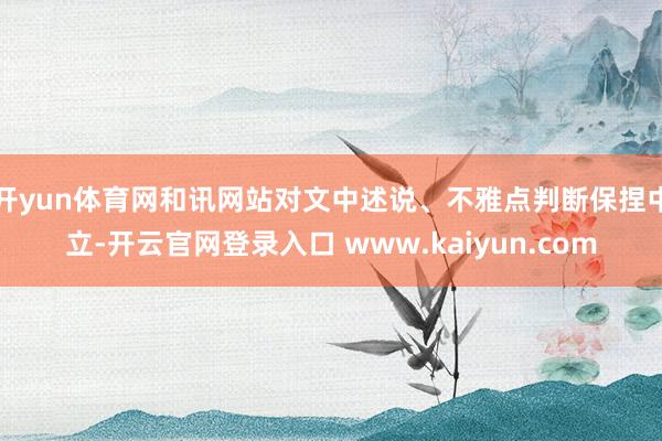 开yun体育网和讯网站对文中述说、不雅点判断保捏中立-开云官网登录入口 www.kaiyun.com