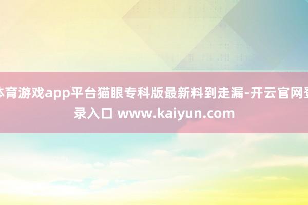 体育游戏app平台猫眼专科版最新料到走漏-开云官网登录入口 www.kaiyun.com
