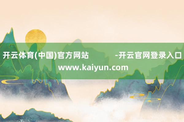开云体育(中国)官方网站            -开云官网登录入口 www.kaiyun.com