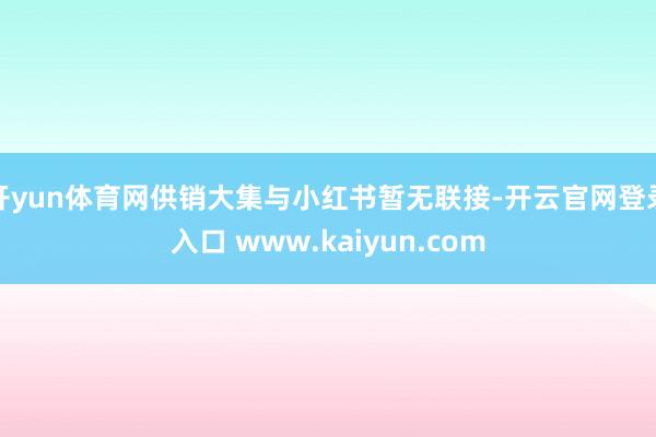 开yun体育网供销大集与小红书暂无联接-开云官网登录入口 www.kaiyun.com