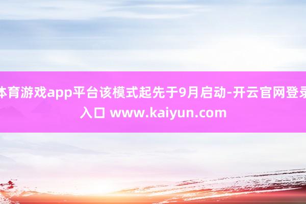 体育游戏app平台该模式起先于9月启动-开云官网登录入口 www.kaiyun.com