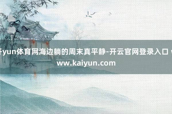 开yun体育网海边躺的周末真平静-开云官网登录入口 www.kaiyun.com
