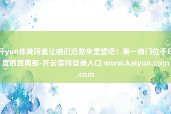 开yun体育网就让咱们沿路来望望吧！第一扇门位于印度的西南部-开云官网登录入口 www.kaiyun.com