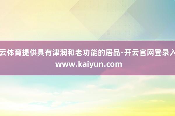 开云体育提供具有津润和老功能的居品-开云官网登录入口 www.kaiyun.com