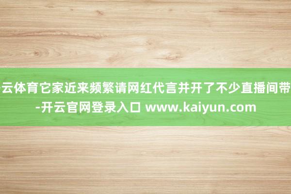 开云体育它家近来频繁请网红代言并开了不少直播间带货-开云官网登录入口 www.kaiyun.com