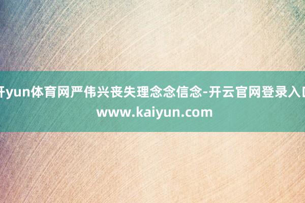 开yun体育网严伟兴丧失理念念信念-开云官网登录入口 www.kaiyun.com