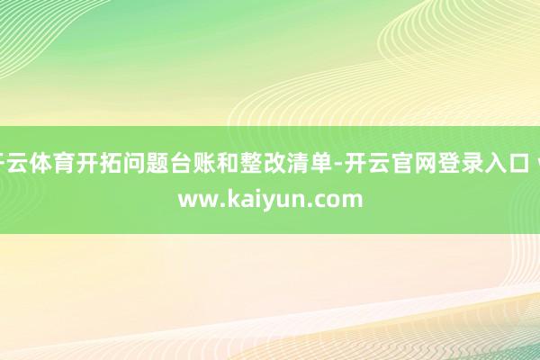开云体育开拓问题台账和整改清单-开云官网登录入口 www.kaiyun.com