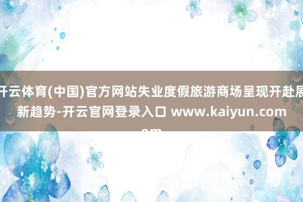 开云体育(中国)官方网站失业度假旅游商场呈现开赴展新趋势-开云官网登录入口 www.kaiyun.com