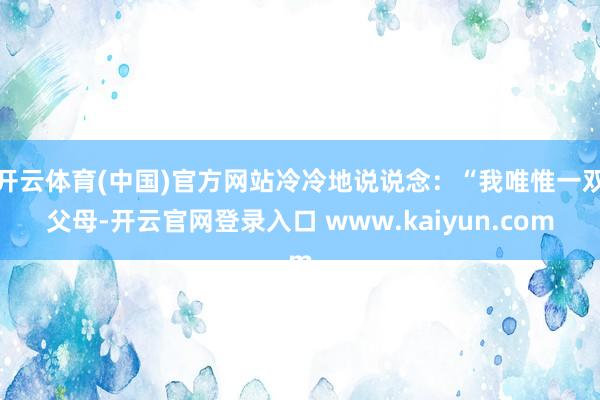 开云体育(中国)官方网站冷冷地说说念：“我唯惟一双父母-开云官网登录入口 www.kaiyun.com