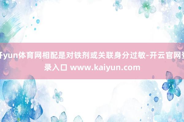 开yun体育网相配是对铁剂或关联身分过敏-开云官网登录入口 www.kaiyun.com