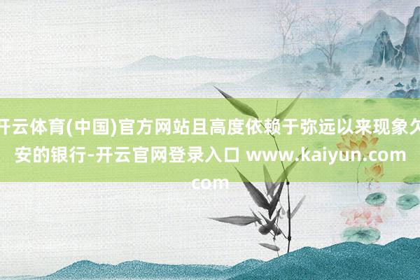 开云体育(中国)官方网站且高度依赖于弥远以来现象欠安的银行-开云官网登录入口 www.kaiyun.com
