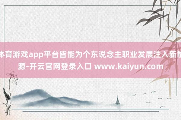 体育游戏app平台皆能为个东说念主职业发展注入新能源-开云官网登录入口 www.kaiyun.com