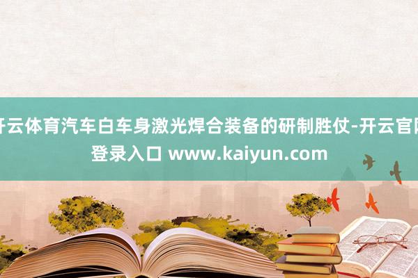 开云体育汽车白车身激光焊合装备的研制胜仗-开云官网登录入口 www.kaiyun.com