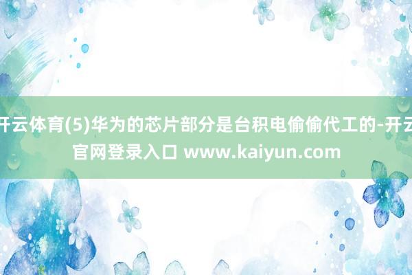 开云体育(5)华为的芯片部分是台积电偷偷代工的-开云官网登录入口 www.kaiyun.com