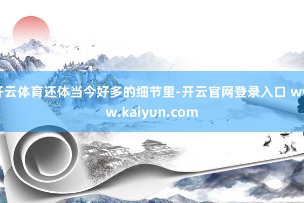 开云体育还体当今好多的细节里-开云官网登录入口 www.kaiyun.com