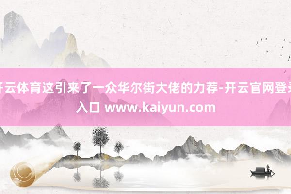 开云体育这引来了一众华尔街大佬的力荐-开云官网登录入口 www.kaiyun.com
