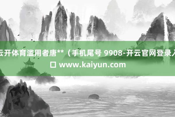 云开体育滥用者唐**（手机尾号 9908-开云官网登录入口 www.kaiyun.com