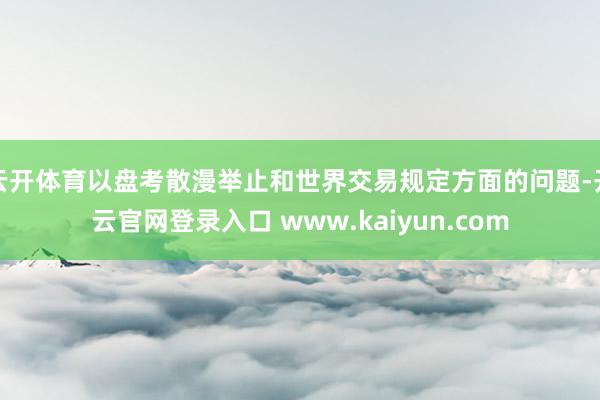 云开体育以盘考散漫举止和世界交易规定方面的问题-开云官网登录入口 www.kaiyun.com