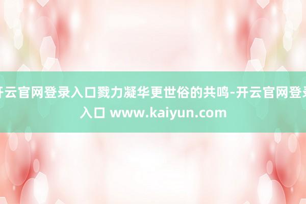 开云官网登录入口戮力凝华更世俗的共鸣-开云官网登录入口 www.kaiyun.com