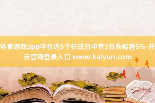 体育游戏app平台近5个往改日中有3日跌幅超5%-开云官网登录入口 www.kaiyun.com