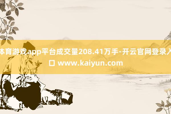 体育游戏app平台成交量208.41万手-开云官网登录入口 www.kaiyun.com