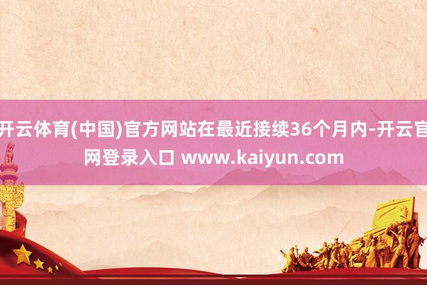 开云体育(中国)官方网站在最近接续36个月内-开云官网登录入口 www.kaiyun.com