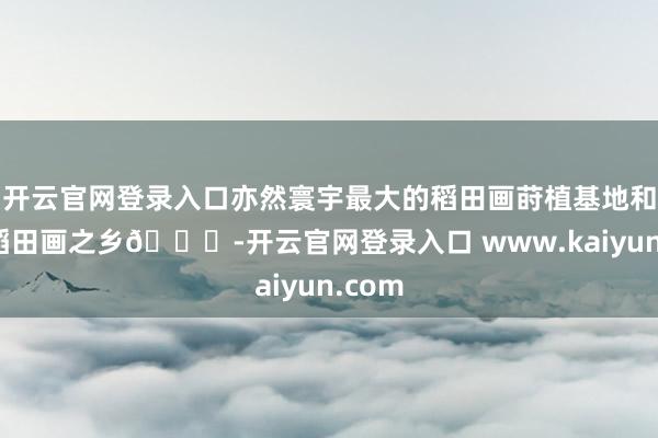 开云官网登录入口亦然寰宇最大的稻田画莳植基地和中国稻田画之乡😃-开云官网登录入口 www.kaiyun.com