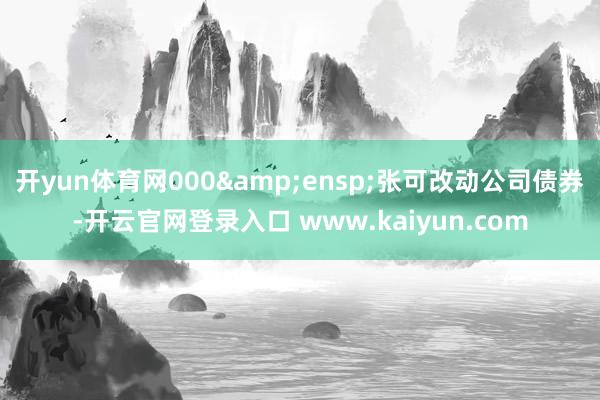 开yun体育网000&ensp;张可改动公司债券-开云官网登录入口 www.kaiyun.com