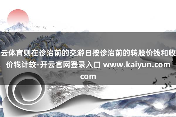 开云体育则在诊治前的交游日按诊治前的转股价钱和收盘价钱计较-开云官网登录入口 www.kaiyun.com
