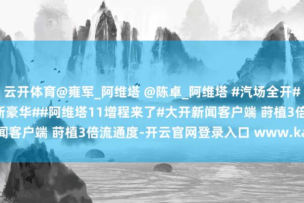 云开体育@雍军_阿维塔 @陈卓_阿维塔 #汽场全开##2024广州车展大满贯配新豪华##阿维塔11增程来了#大开新闻客户端 莳植3倍流通度-开云官网登录入口 www.kaiyun.com