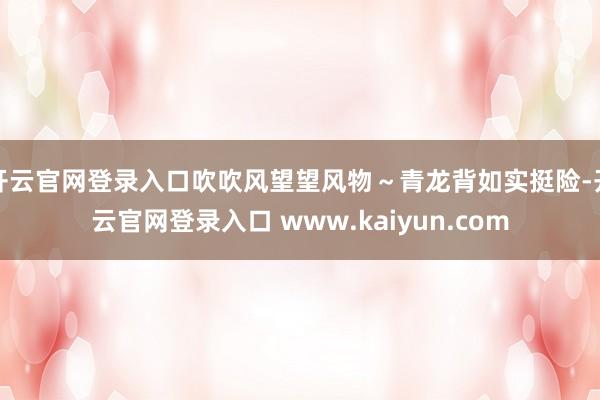 开云官网登录入口吹吹风望望风物～青龙背如实挺险-开云官网登录入口 www.kaiyun.com